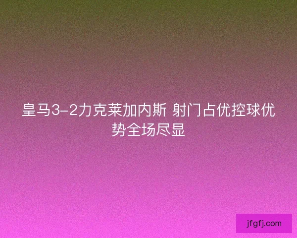 皇马3-2力克莱加内斯 射门占优控球优势全场尽显 皇马3-2力克莱加内斯 射门占优控球优势全场尽显