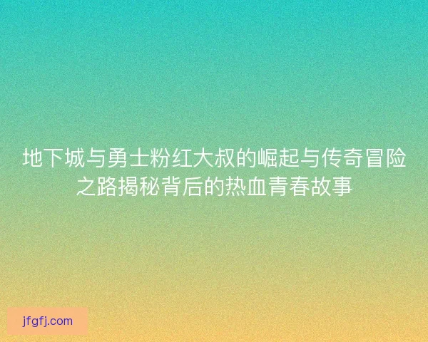 地下城与勇士粉红大叔的崛起与传奇冒险之路揭秘背后的热血青春故事 地下城与勇士粉红大叔的崛起与传奇冒险之路揭秘背后的热血青春故事
