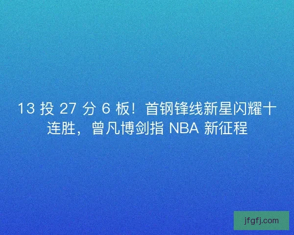 13 投 27 分 6 板！首钢锋线新星闪耀十连胜，曾凡博剑指 NBA 新征程