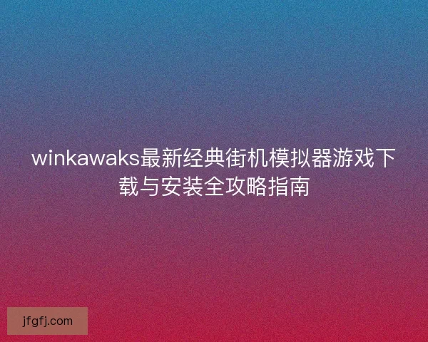 winkawaks最新经典街机模拟器游戏下载与安装全攻略指南