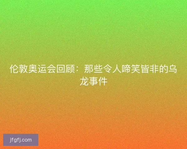伦敦奥运会回顾：那些令人啼笑皆非的乌龙事件
