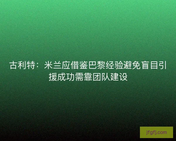 古利特：米兰应借鉴巴黎经验避免盲目引援成功需靠团队建设