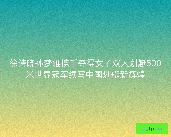 徐诗晓孙梦雅携手夺得女子双人划艇500米世界冠军续写中国划艇新辉煌