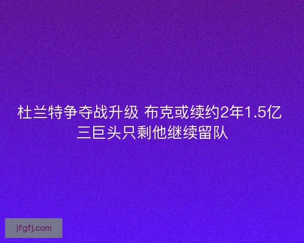 杜兰特争夺战升级 布克或续约2年1.5亿 三巨头只剩他继续留队