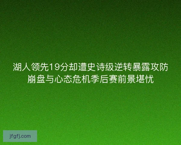 湖人领先19分却遭史诗级逆转暴露攻防崩盘与心态危机季后赛前景堪忧