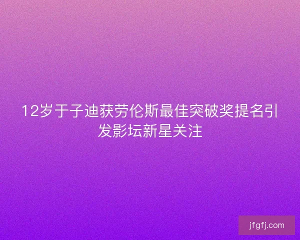 12岁于子迪获劳伦斯最佳突破奖提名引发影坛新星关注