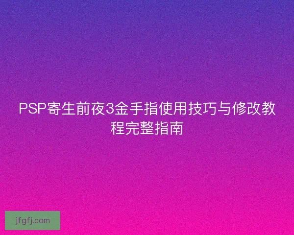 PSP寄生前夜3金手指使用技巧与修改教程完整指南 PSP寄生前夜3金手指使用技巧与修改教程完整指南
