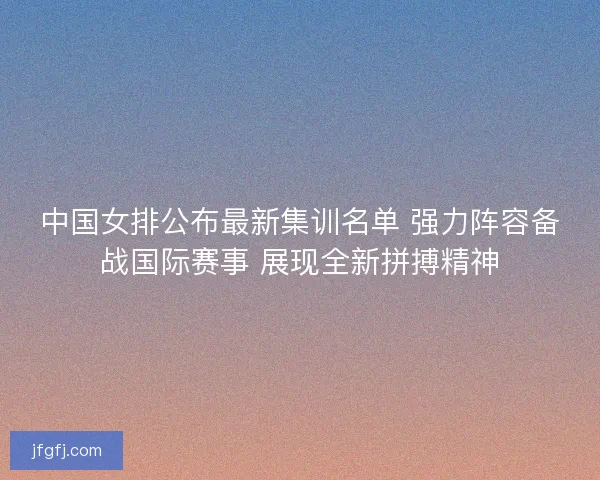 中国女排公布最新集训名单 强力阵容备战国际赛事 展现全新拼搏精神