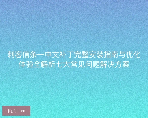 刺客信条一中文补丁完整安装指南与优化体验全解析七大常见问题解决方案