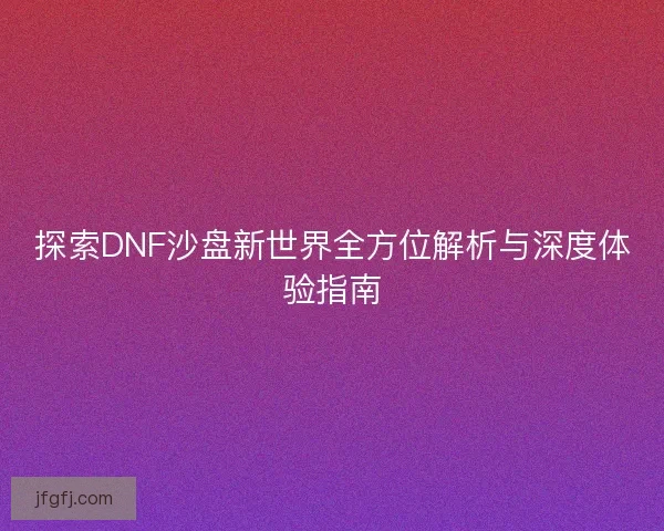 探索DNF沙盘新世界全方位解析与深度体验指南