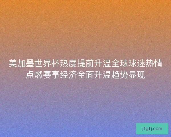 美加墨世界杯热度提前升温全球球迷热情点燃赛事经济全面升温趋势显现
