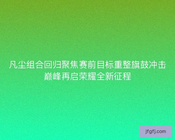 凡尘组合回归聚焦赛前目标重整旗鼓冲击巅峰再启荣耀全新征程