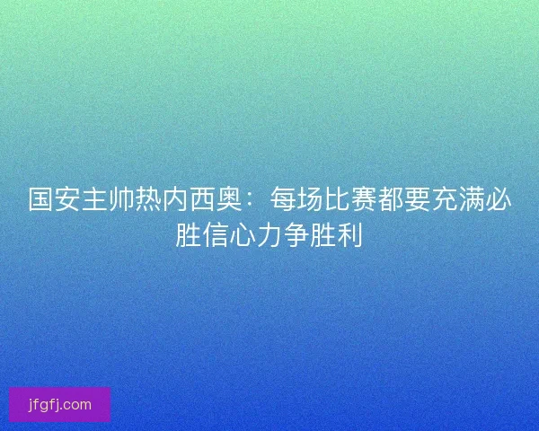 国安主帅热内西奥：每场比赛都要充满必胜信心力争胜利
