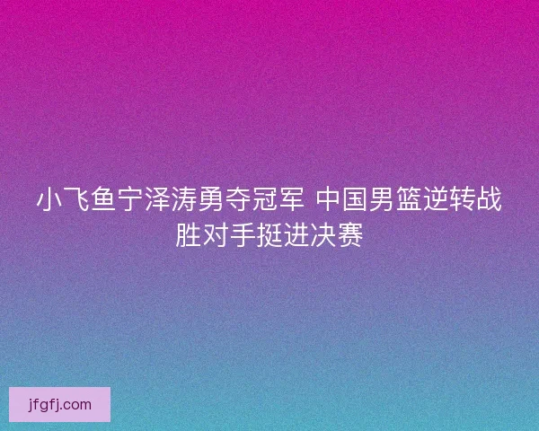 小飞鱼宁泽涛勇夺冠军 中国男篮逆转战胜对手挺进决赛 小飞鱼宁泽涛勇夺冠军 中国男篮逆转战胜对手挺进决赛