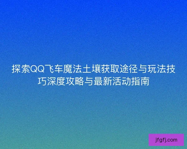 探索QQ飞车魔法土壤获取途径与玩法技巧深度攻略与最新活动指南