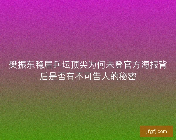 樊振东稳居乒坛顶尖为何未登官方海报背后是否有不可告人的秘密