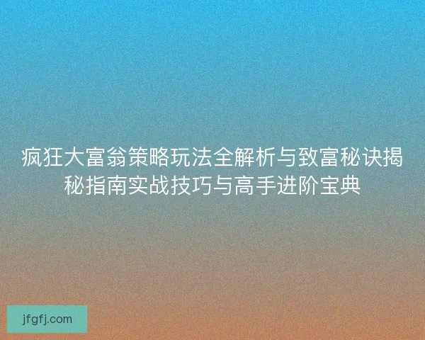 疯狂大富翁策略玩法全解析与致富秘诀揭秘指南实战技巧与高手进阶宝典