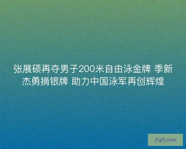 张展硕再夺男子200米自由泳金牌 季新杰勇摘银牌 助力中国泳军再创辉煌