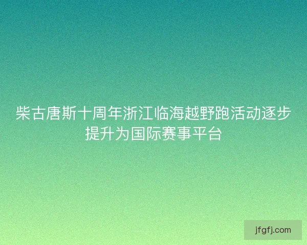 柴古唐斯十周年浙江临海越野跑活动逐步提升为国际赛事平台 柴古唐斯十周年浙江临海越野跑活动逐步提升为国际赛事平台