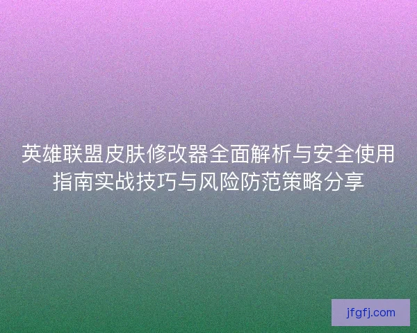 英雄联盟皮肤修改器全面解析与安全使用指南实战技巧与风险防范策略分享 英雄联盟皮肤修改器全面解析与安全使用指南实战技巧与风险防范策略分享