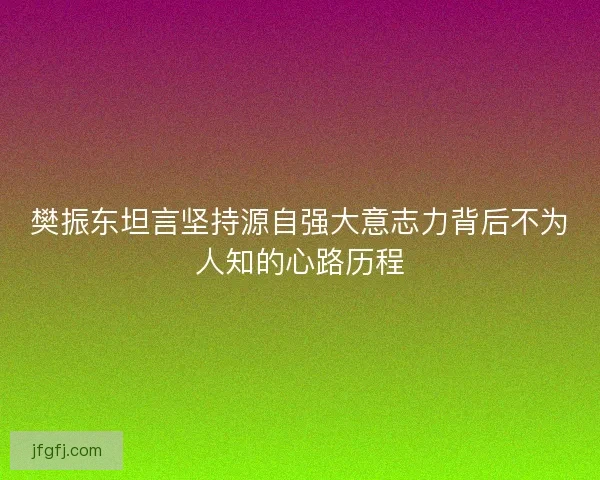 樊振东坦言坚持源自强大意志力背后不为人知的心路历程