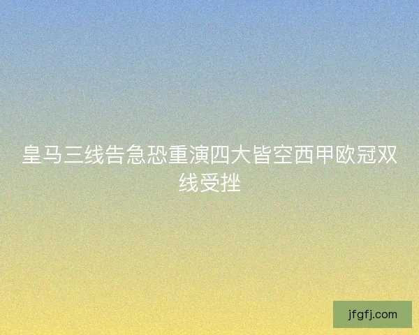 皇马三线告急恐重演四大皆空西甲欧冠双线受挫 皇马三线告急恐重演四大皆空西甲欧冠双线受挫