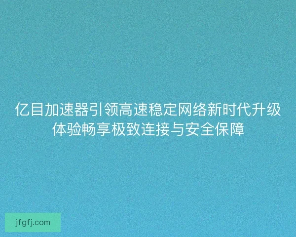 亿目加速器引领高速稳定网络新时代升级体验畅享极致连接与安全保障 亿目加速器引领高速稳定网络新时代升级体验畅享极致连接与安全保障