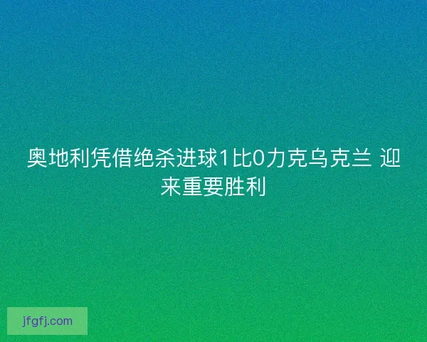 奥地利凭借绝杀进球1比0力克乌克兰 迎来重要胜利 奥地利凭借绝杀进球1比0力克乌克兰 迎来重要胜利