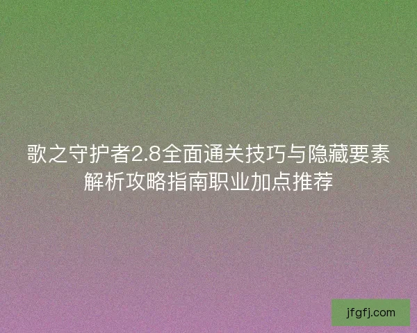 歌之守护者2.8全面通关技巧与隐藏要素解析攻略指南职业加点推荐 歌之守护者2.8全面通关技巧与隐藏要素解析攻略指南职业加点推荐