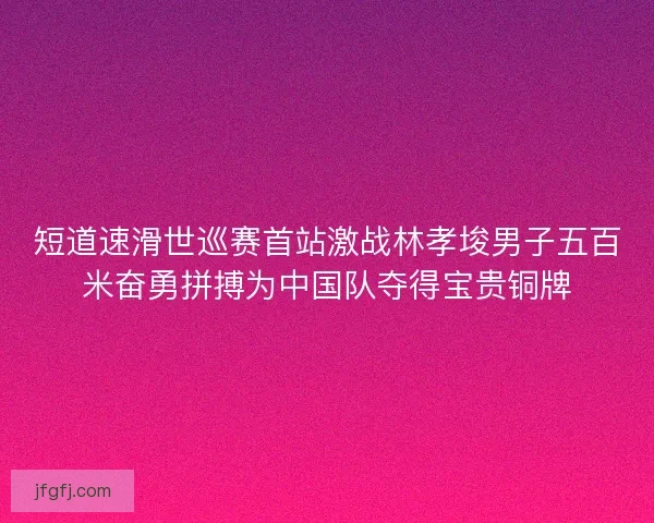 短道速滑世巡赛首站激战林孝埈男子五百米奋勇拼搏为中国队夺得宝贵铜牌 短道速滑世巡赛首站激战林孝埈男子五百米奋勇拼搏为中国队夺得宝贵铜牌