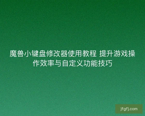 魔兽小键盘修改器使用教程 提升游戏操作效率与自定义功能技巧