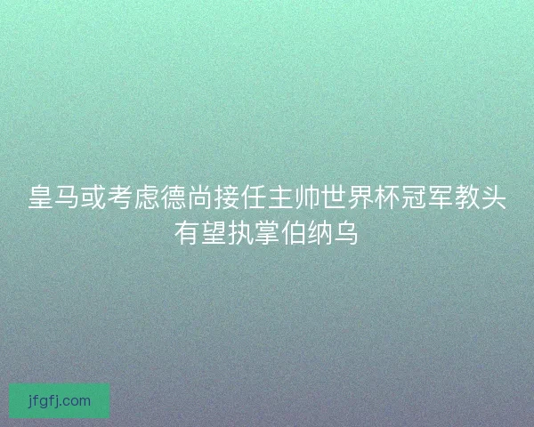 皇马或考虑德尚接任主帅世界杯冠军教头有望执掌伯纳乌 皇马或考虑德尚接任主帅世界杯冠军教头有望执掌伯纳乌