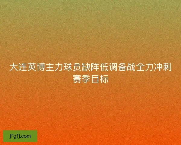 大连英博主力球员缺阵低调备战全力冲刺赛季目标 大连英博主力球员缺阵低调备战全力冲刺赛季目标