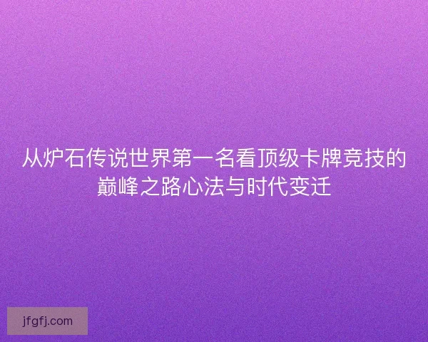 从炉石传说世界第一名看顶级卡牌竞技的巅峰之路心法与时代变迁 从炉石传说世界第一名看顶级卡牌竞技的巅峰之路心法与时代变迁