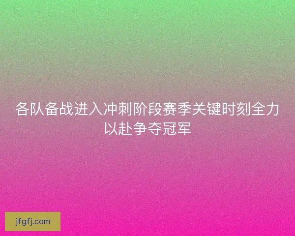 各队备战进入冲刺阶段赛季关键时刻全力以赴争夺冠军 各队备战进入冲刺阶段赛季关键时刻全力以赴争夺冠军