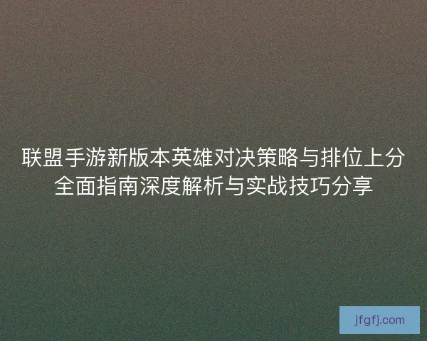 联盟手游新版本英雄对决策略与排位上分全面指南深度解析与实战技巧分享 联盟手游新版本英雄对决策略与排位上分全面指南深度解析与实战技巧分享