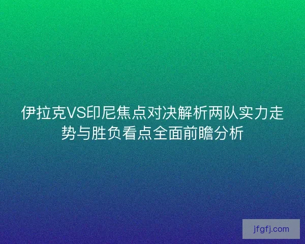 伊拉克VS印尼焦点对决解析两队实力走势与胜负看点全面前瞻分析 伊拉克VS印尼焦点对决解析两队实力走势与胜负看点全面前瞻分析
